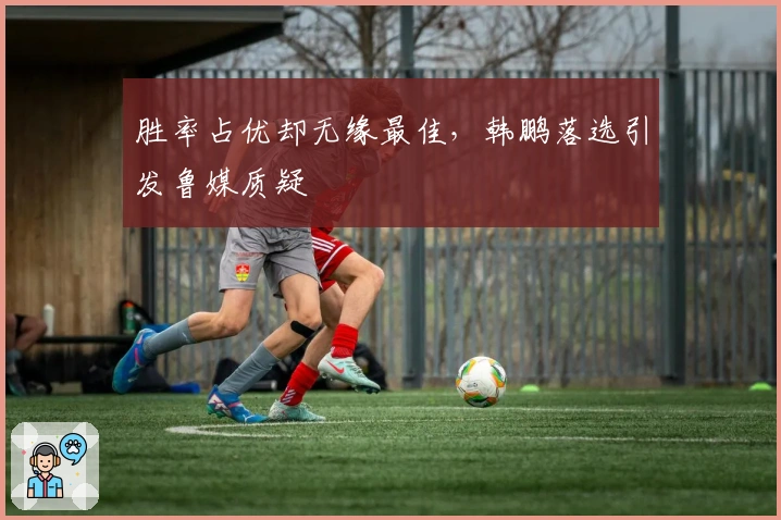 胜率占优却无缘最佳，韩鹏落选引发鲁媒质疑