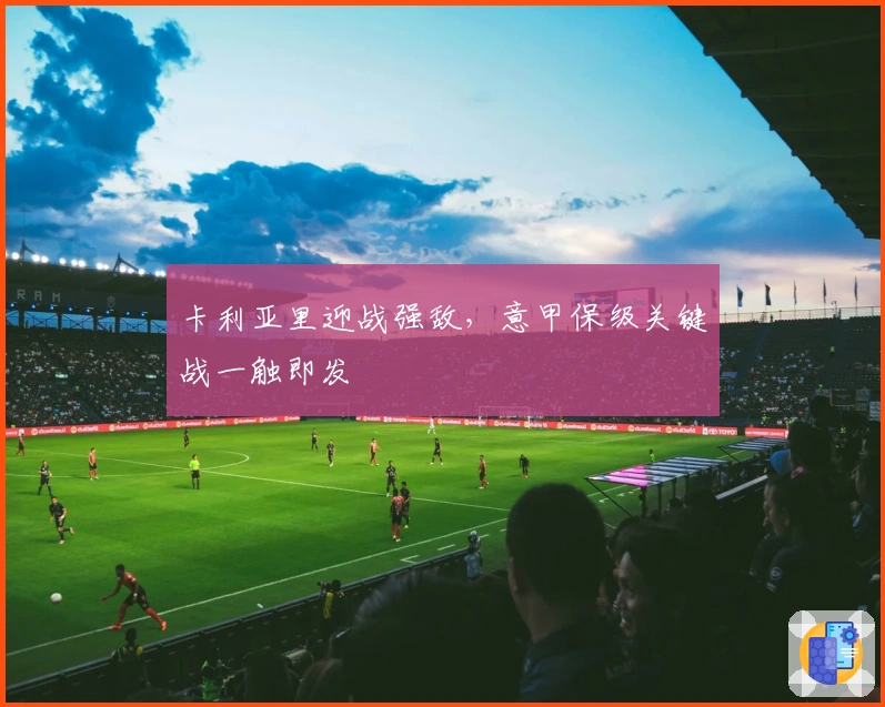 卡利亚里迎战强敌，意甲保级关键战一触即发