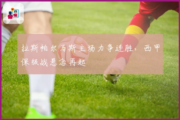 拉斯帕尔马斯主场力争连胜，西甲保级战悬念再起