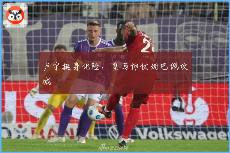 卢宁挺身化险，皇马仰仗姆巴佩攻城