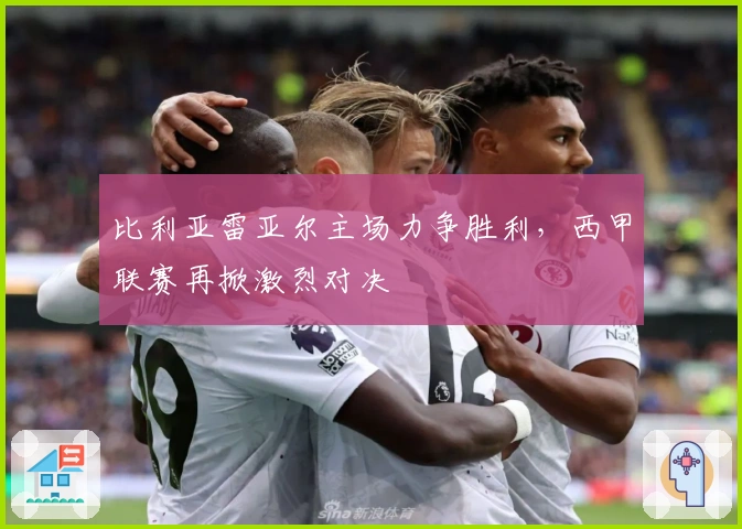 比利亚雷亚尔主场力争胜利，西甲联赛再掀激烈对决