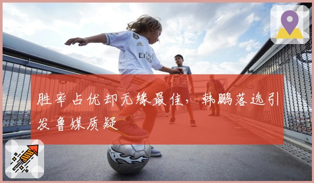 胜率占优却无缘最佳，韩鹏落选引发鲁媒质疑