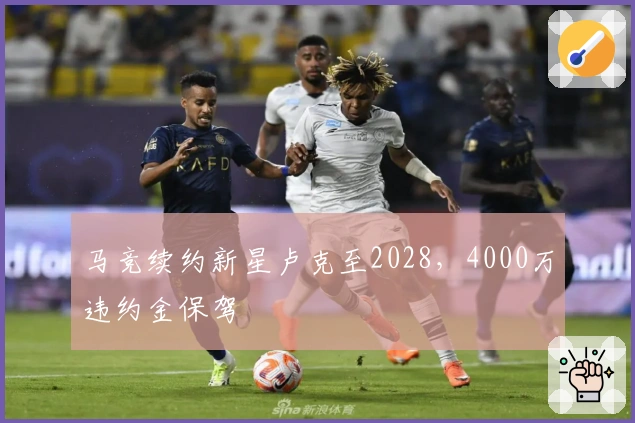 马竞续约新星卢克至2028，4000万违约金保驾