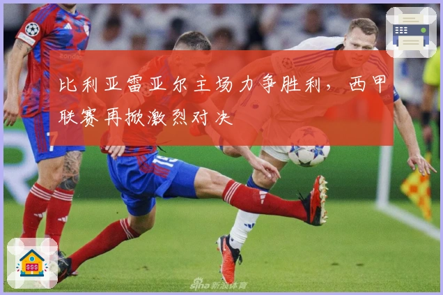 比利亚雷亚尔主场力争胜利，西甲联赛再掀激烈对决