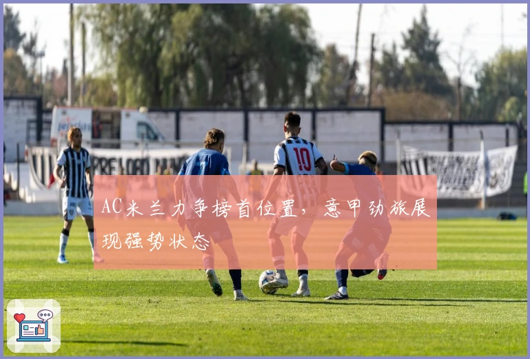 AC米兰力争榜首位置，意甲劲旅展现强势状态