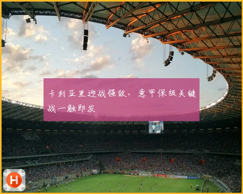 卡利亚里迎战强敌,意甲保级关键战一触即发