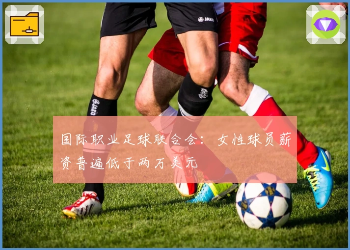 国际职业足球联合会：女性球员薪资普遍低于两万美元