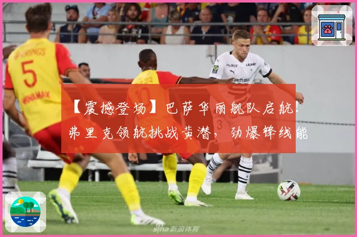 【震撼登场】巴萨华丽舰队启航！弗里克领航挑战黄潜，劲爆锋线能否击破防线？