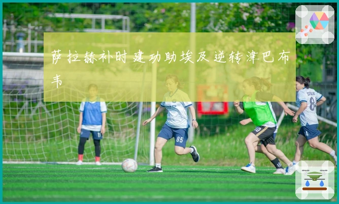 萨拉赫补时建功助埃及逆转津巴布韦