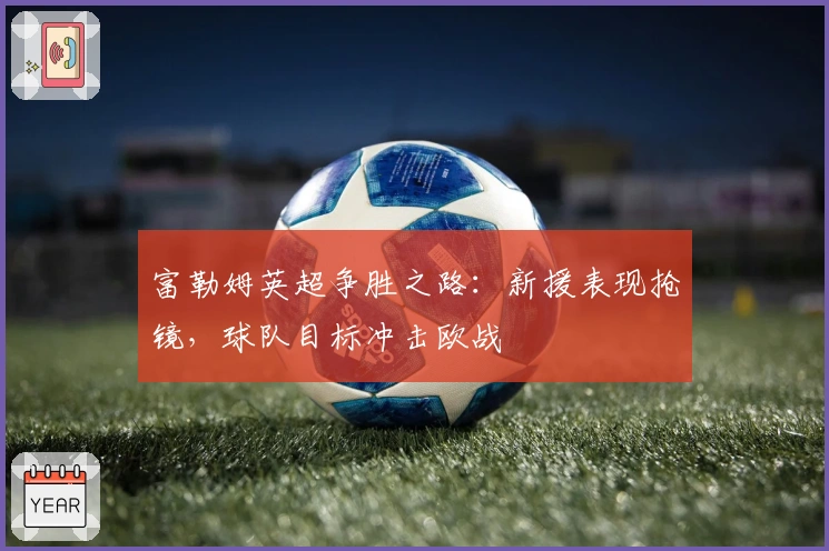 富勒姆英超争胜之路：新援表现抢镜，球队目标冲击欧战