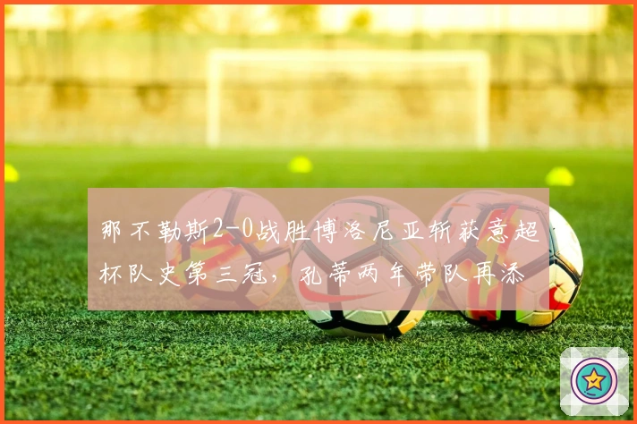 那不勒斯2-0战胜博洛尼亚斩获意超杯队史第三冠，孔蒂两年带队再添荣耀