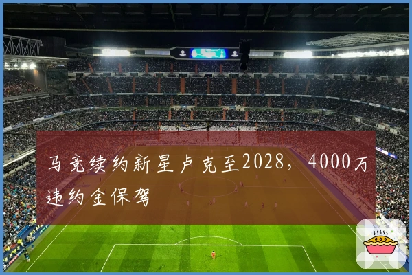 马竞续约新星卢克至2028，4000万违约金保驾