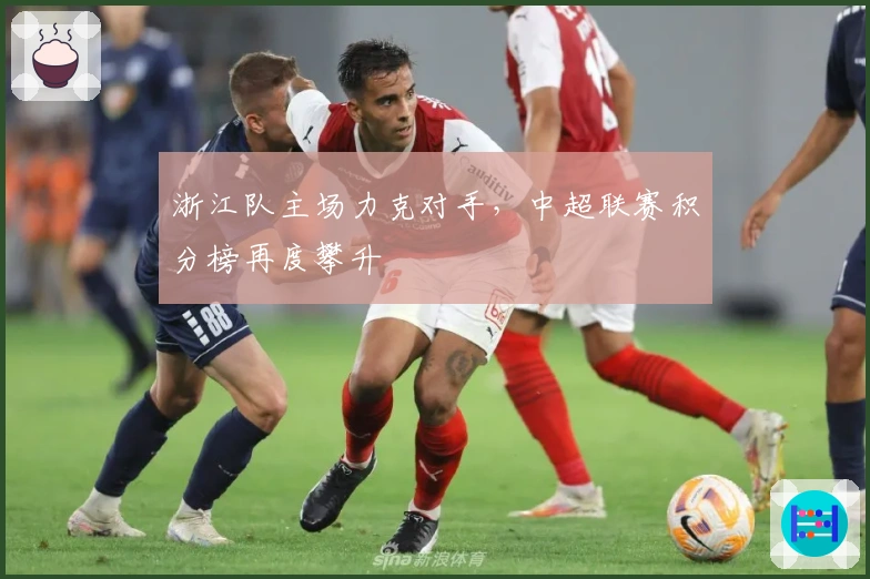 浙江队主场力克对手，中超联赛积分榜再度攀升