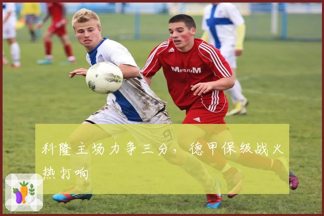 科隆主场力争三分，德甲保级战火热打响