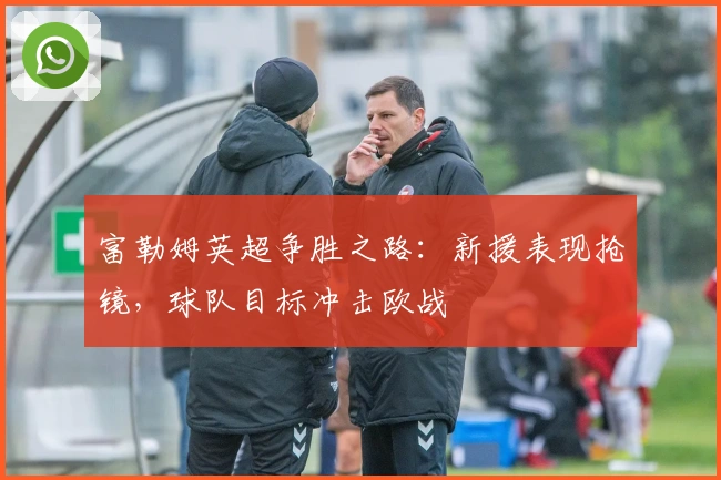 富勒姆英超争胜之路：新援表现抢镜，球队目标冲击欧战