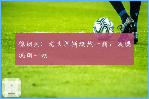 德切利：尤文图斯焕然一新，表现说明一切